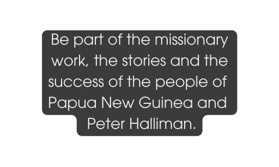 Be part of the missionary work the stories and the success of the people of Papua New Guinea and Peter Halliman